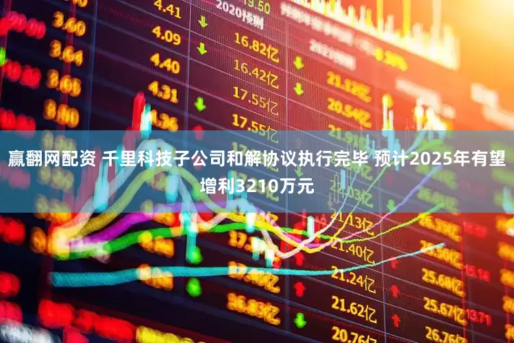 赢翻网配资 千里科技子公司和解协议执行完毕 预计2025年有望增利3210万元