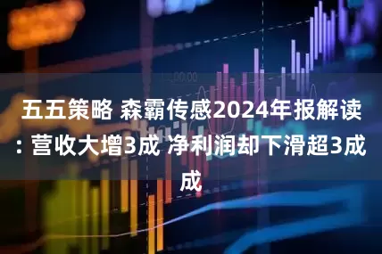 五五策略 森霸传感2024年报解读: 营收大增3成 净利润却下滑超3成