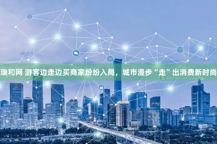 瑞和网 游客边走边买商家纷纷入局，城市漫步“走”出消费新时尚