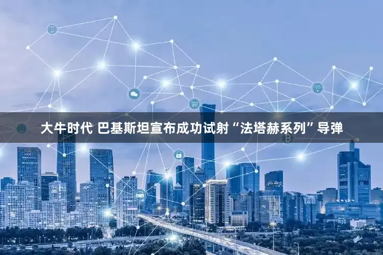 大牛时代 巴基斯坦宣布成功试射“法塔赫系列”导弹
