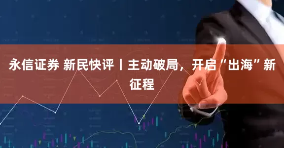 永信证券 新民快评丨主动破局，开启“出海”新征程