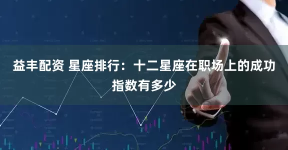 益丰配资 星座排行：十二星座在职场上的成功指数有多少