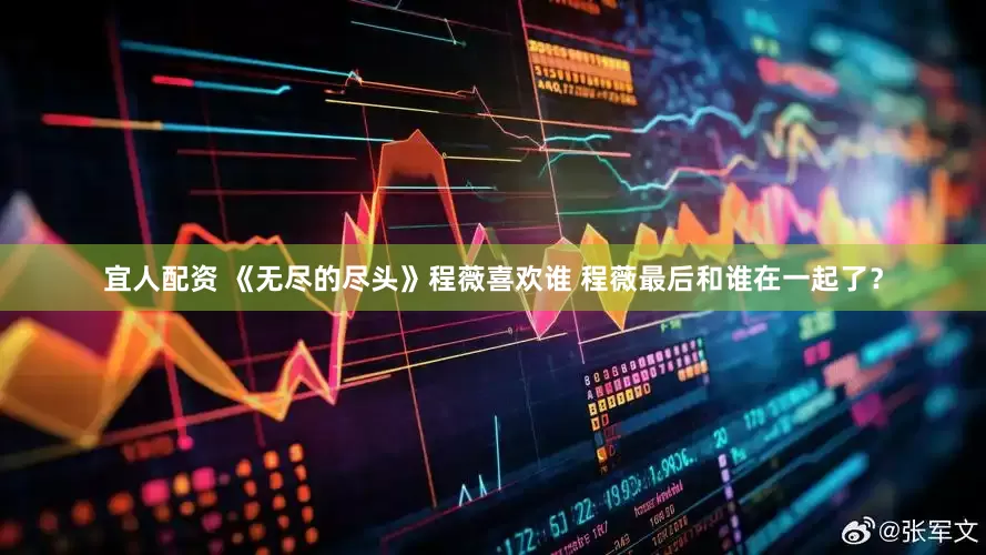 宜人配资 《无尽的尽头》程薇喜欢谁 程薇最后和谁在一起了？