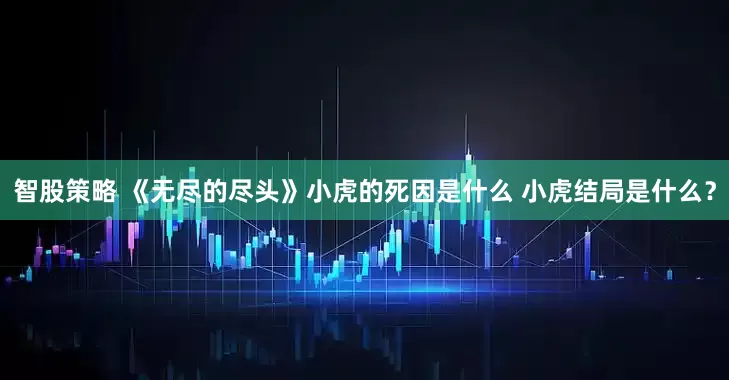 智股策略 《无尽的尽头》小虎的死因是什么 小虎结局是什么？