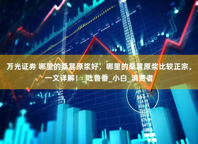 万光证券 哪里的桑葚原浆好，哪里的桑葚原浆比较正宗，一文详解！_吐鲁番_小白_消费者