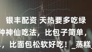 银丰配资 天热要多吃绿豆，教你3种神仙吃法，比包子简单，比面包松软好吃！_蒸糕_面糊_口感