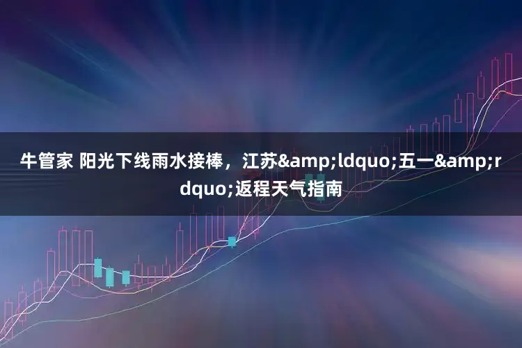 牛管家 阳光下线雨水接棒，江苏&ldquo;五一&rdquo;返程天气指南