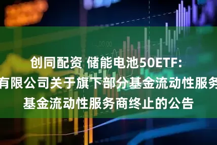 创同配资 储能电池50ETF: 广发基金管理有限公司关于旗下部分基金流动性服务商终止的公告