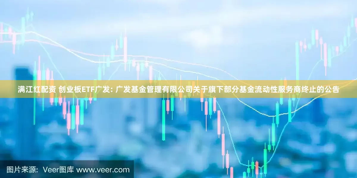 满江红配资 创业板ETF广发: 广发基金管理有限公司关于旗下部分基金流动性服务商终止的公告