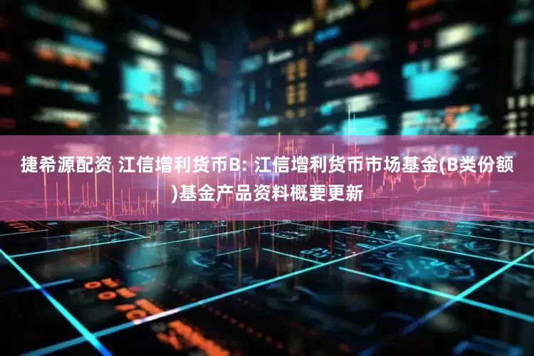 捷希源配资 江信增利货币B: 江信增利货币市场基金(B类份额)基金产品资料概要更新