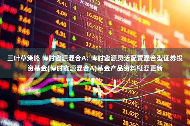 三叶草策略 博时鑫源混合A: 博时鑫源灵活配置混合型证券投资基金(博时鑫源混合A)基金产品资料概要更新
