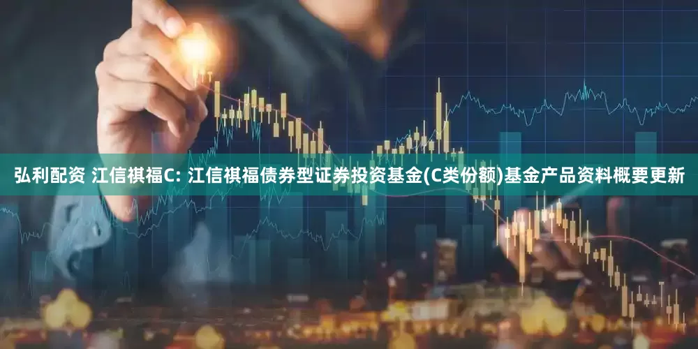 弘利配资 江信祺福C: 江信祺福债券型证券投资基金(C类份额)基金产品资料概要更新