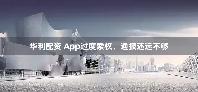 华利配资 App过度索权，通报还远不够