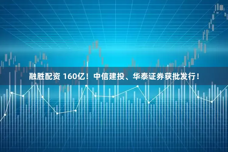 融胜配资 160亿！中信建投、华泰证券获批发行！