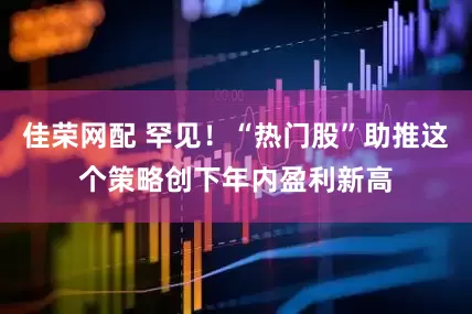 佳荣网配 罕见！“热门股”助推这个策略创下年内盈利新高