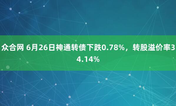 众合网 6月26日神通转债下跌0.78%，转股溢价率34.14%