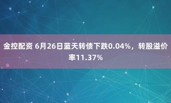 金控配资 6月26日蓝天转债下跌0.04%，转股溢价率11.37%