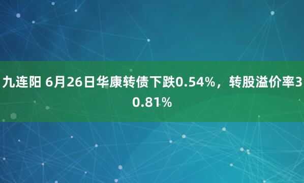 九连阳 6月26日华康转债下跌0.54%，转股溢价率30.81%