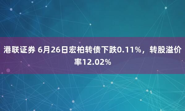 港联证券 6月26日宏柏转债下跌0.11%，转股溢价率12.02%