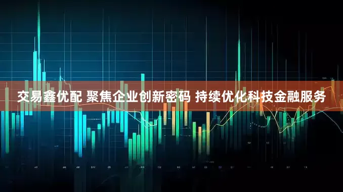 交易鑫优配 聚焦企业创新密码 持续优化科技金融服务