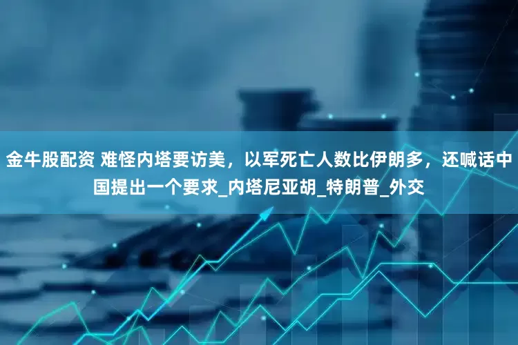 金牛股配资 难怪内塔要访美，以军死亡人数比伊朗多，还喊话中国提出一个要求_内塔尼亚胡_特朗普_外交