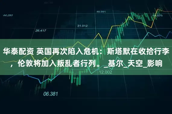 华泰配资 英国再次陷入危机：斯塔默在收拾行李，伦敦将加入叛乱者行列。_基尔_天空_影响