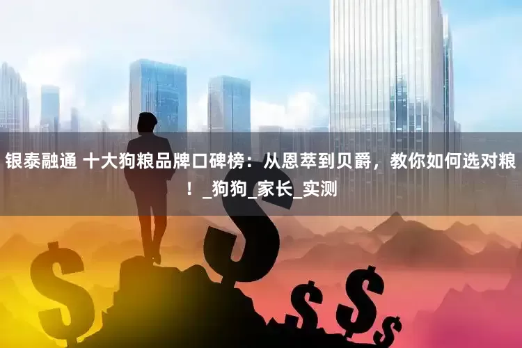 银泰融通 十大狗粮品牌口碑榜：从恩萃到贝爵，教你如何选对粮！_狗狗_家长_实测