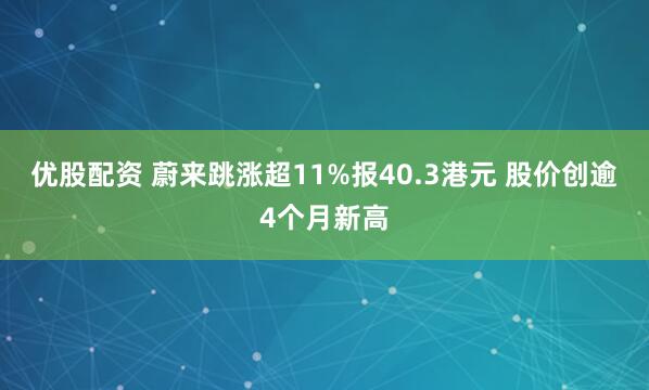 优股配资 蔚来跳涨超11%报40.3港元 股价创逾4个月新高