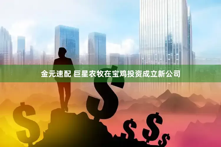 金元速配 巨星农牧在宝鸡投资成立新公司