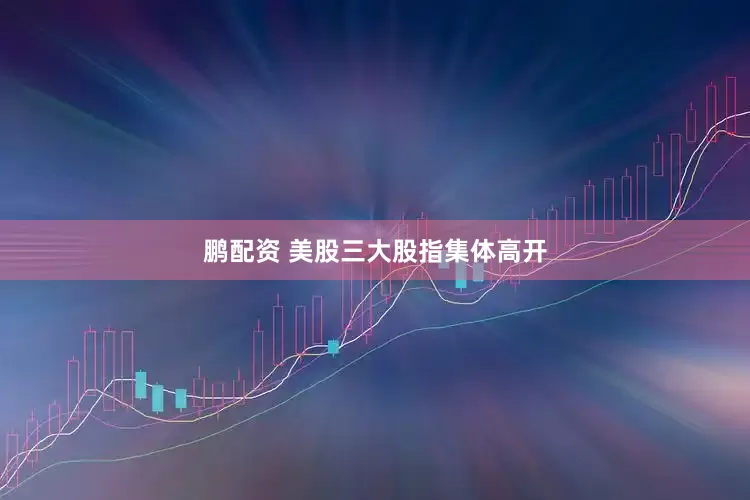 鹏配资 美股三大股指集体高开