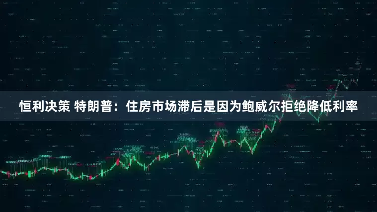 恒利决策 特朗普：住房市场滞后是因为鲍威尔拒绝降低利率
