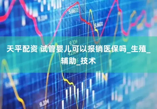 天平配资 试管婴儿可以报销医保吗_生殖_辅助_技术