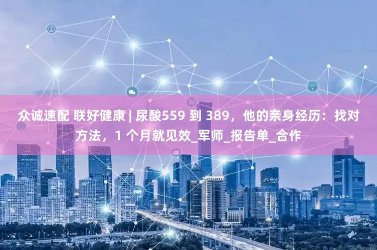 众诚速配 联好健康 | 尿酸559 到 389，他的亲身经历：找对方法，1 个月就见效_军师_报告单_合作