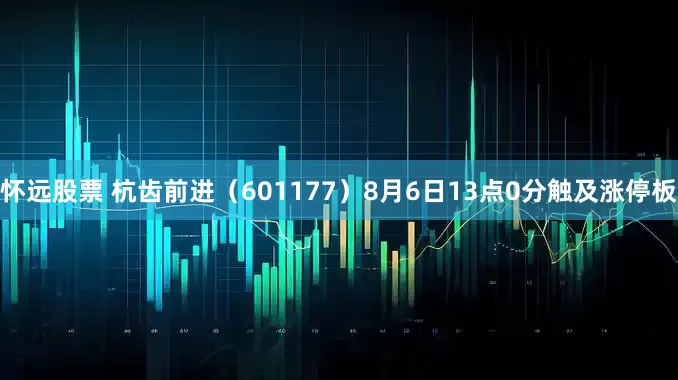 怀远股票 杭齿前进（601177）8月6日13点0分触及涨停板