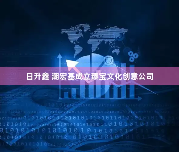 日升鑫 潮宏基成立臻宝文化创意公司
