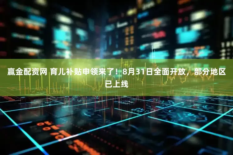 赢金配资网 育儿补贴申领来了！8月31日全面开放，部分地区已上线