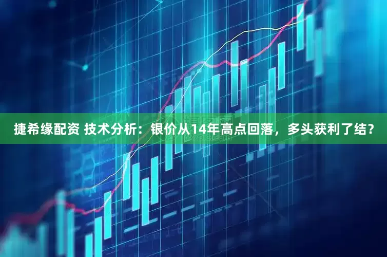 捷希缘配资 技术分析：银价从14年高点回落，多头获利了结？