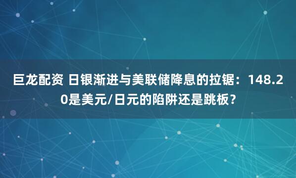 巨龙配资 日银渐进与美联储降息的拉锯：148.20是美元/日元的陷阱还是跳板？