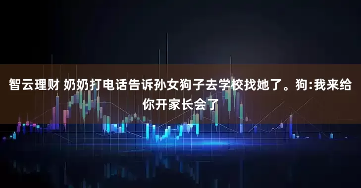 智云理财 奶奶打电话告诉孙女狗子去学校找她了。狗:我来给你开家长会了