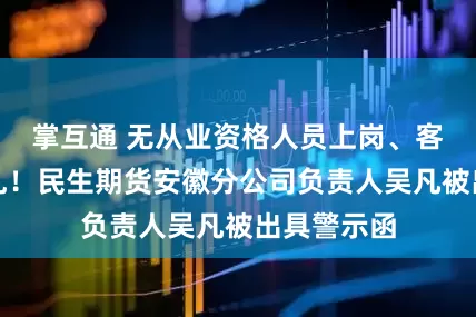 掌互通 无从业资格人员上岗、客户归属混乱!民生期货安徽分公司负责人吴凡被出具警示函