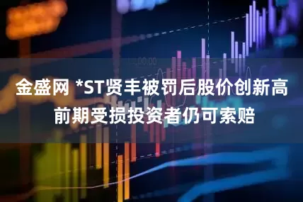 金盛网 *ST贤丰被罚后股价创新高 前期受损投资者仍可索赔