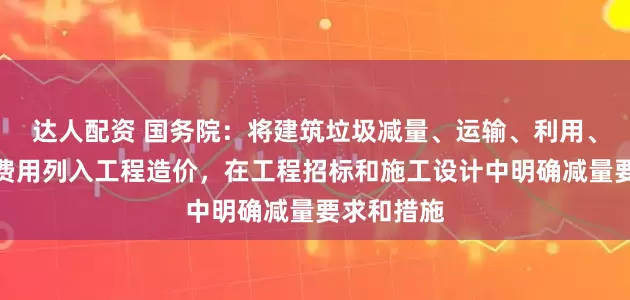 达人配资 国务院：将建筑垃圾减量、运输、利用、处置所需费用列入工程造价，在工程招标和施工设计中明确减量要求和措施
