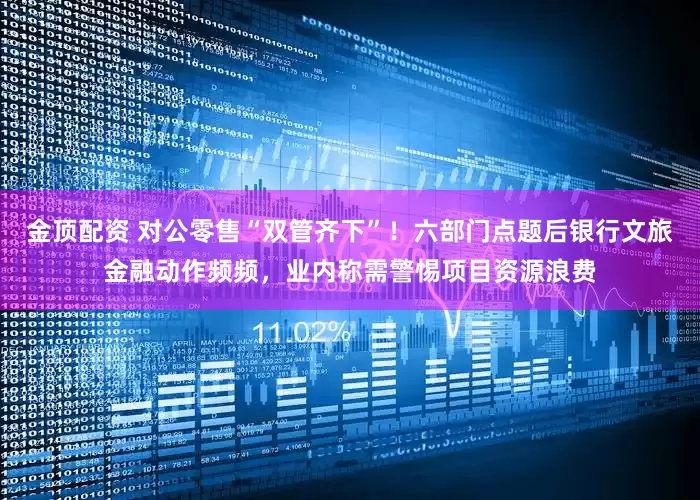 金顶配资 对公零售“双管齐下”！六部门点题后银行文旅金融动作频频，业内称需警惕项目资源浪费