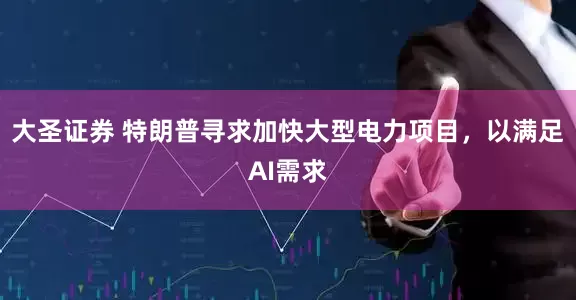 大圣证券 特朗普寻求加快大型电力项目，以满足AI需求