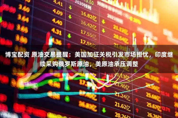 博宝配资 原油交易提醒:美国加征关税引发市场担忧,印度继续采购俄罗斯原油,美原油承压调整