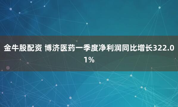 金牛股配资 博济医药一季度净利润同比增长322.01%