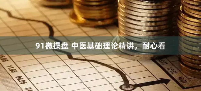 91微操盘 中医基础理论精讲，耐心看