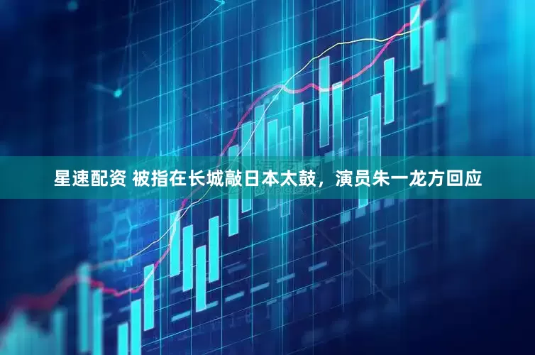 星速配资 被指在长城敲日本太鼓，演员朱一龙方回应