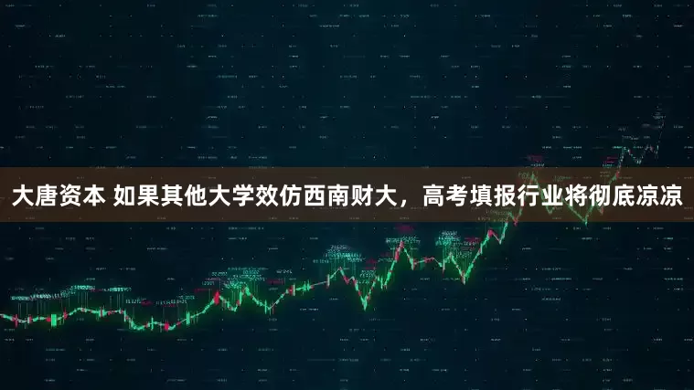 大唐资本 如果其他大学效仿西南财大，高考填报行业将彻底凉凉