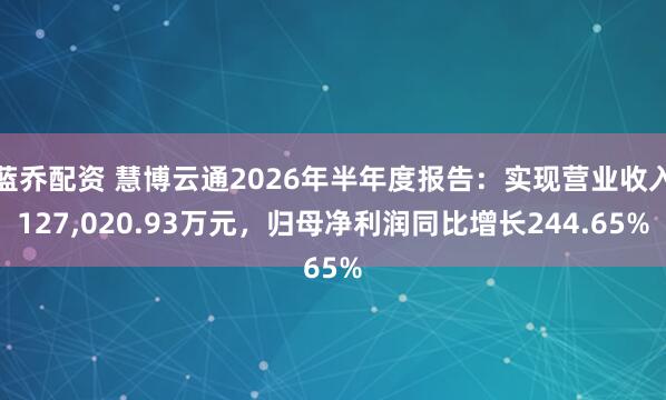蓝乔配资 慧博云通2026年半年度报告：实现营业收入127,020.93万元，归母净利润同比增长244.65%